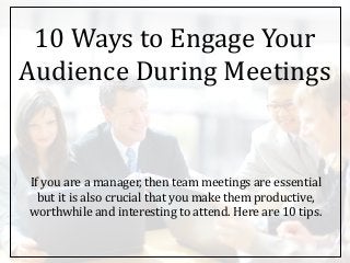 10 Ways to Engage Your
Audience During Meetings
If you are a manager, then team meetings are essential
but it is also crucial that you make them productive,
worthwhile and interesting to attend. Here are 10 tips.
 