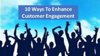 10 Ways To Enhance
Customer Engagement
 