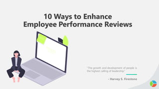10 Ways to Enhance
Employee Performance Reviews
“The growth and development of people is
the highest calling of leadership.”
- Harvey S. Firestone
 