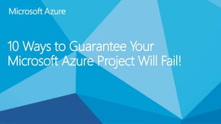 10 Ways to Guarantee Your
Microsoft Azure Project Will Fail!
 