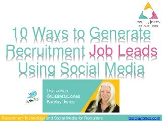 barclayjones.comRecruitment Technology and Social Media for Recruiters
10 Ways to Generate
Recruitment Job Leads
Using Social Media
Lisa Jones
@LisaMariJones
Barclay Jones
 