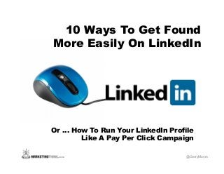 .COM
10 Ways To Get Found
More Easily On LinkedIn
Or … How To Run Your LinkedIn Profile
Like A Pay Per Click Campaign
@GerryMoran
 