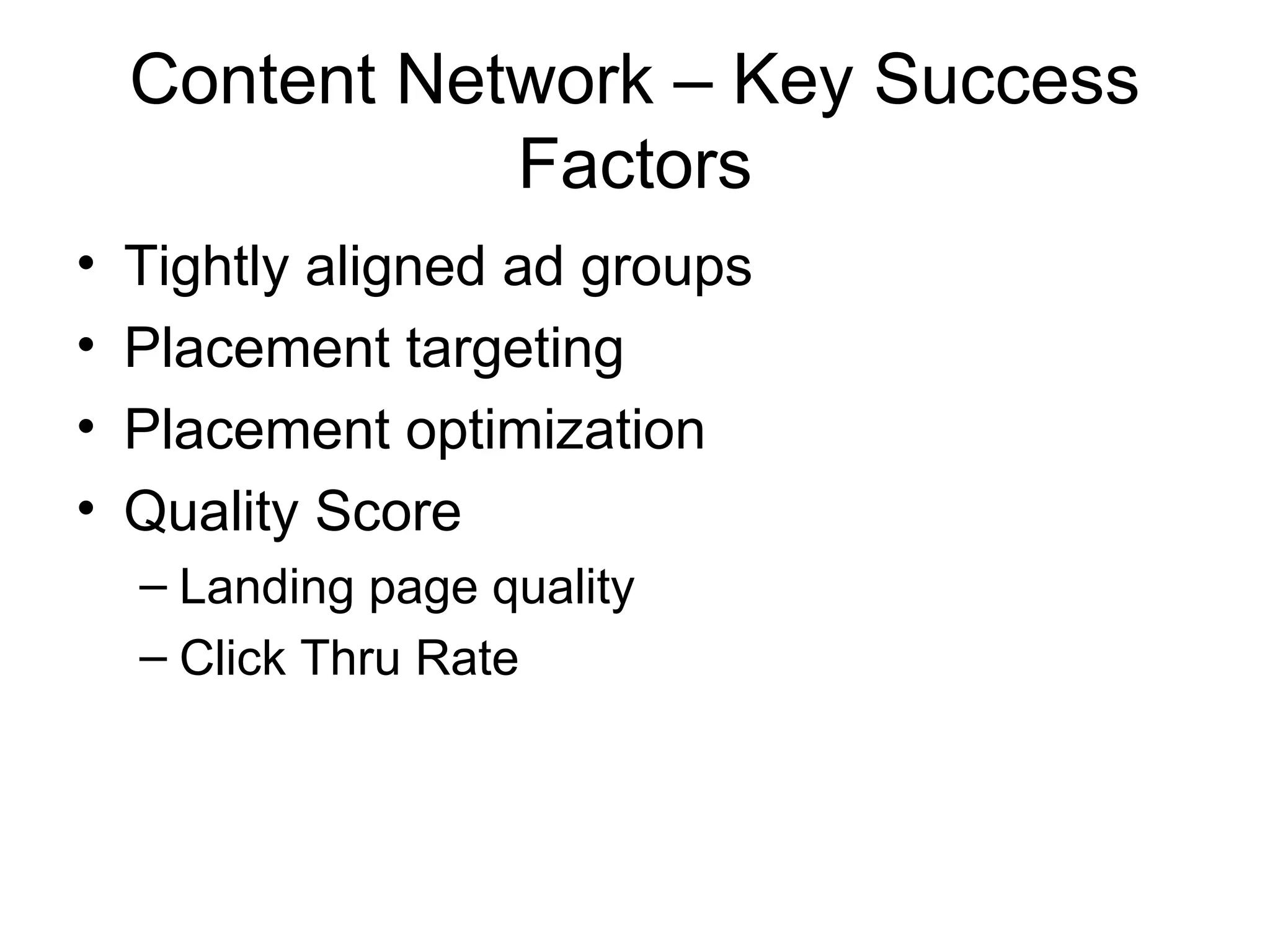 Content Network – Key Success
               Factors
•   Tightly aligned ad groups
•   Placement targeting
•   Placement optimization
•   Quality Score
    – Landing page quality
    – Click Thru Rate
 