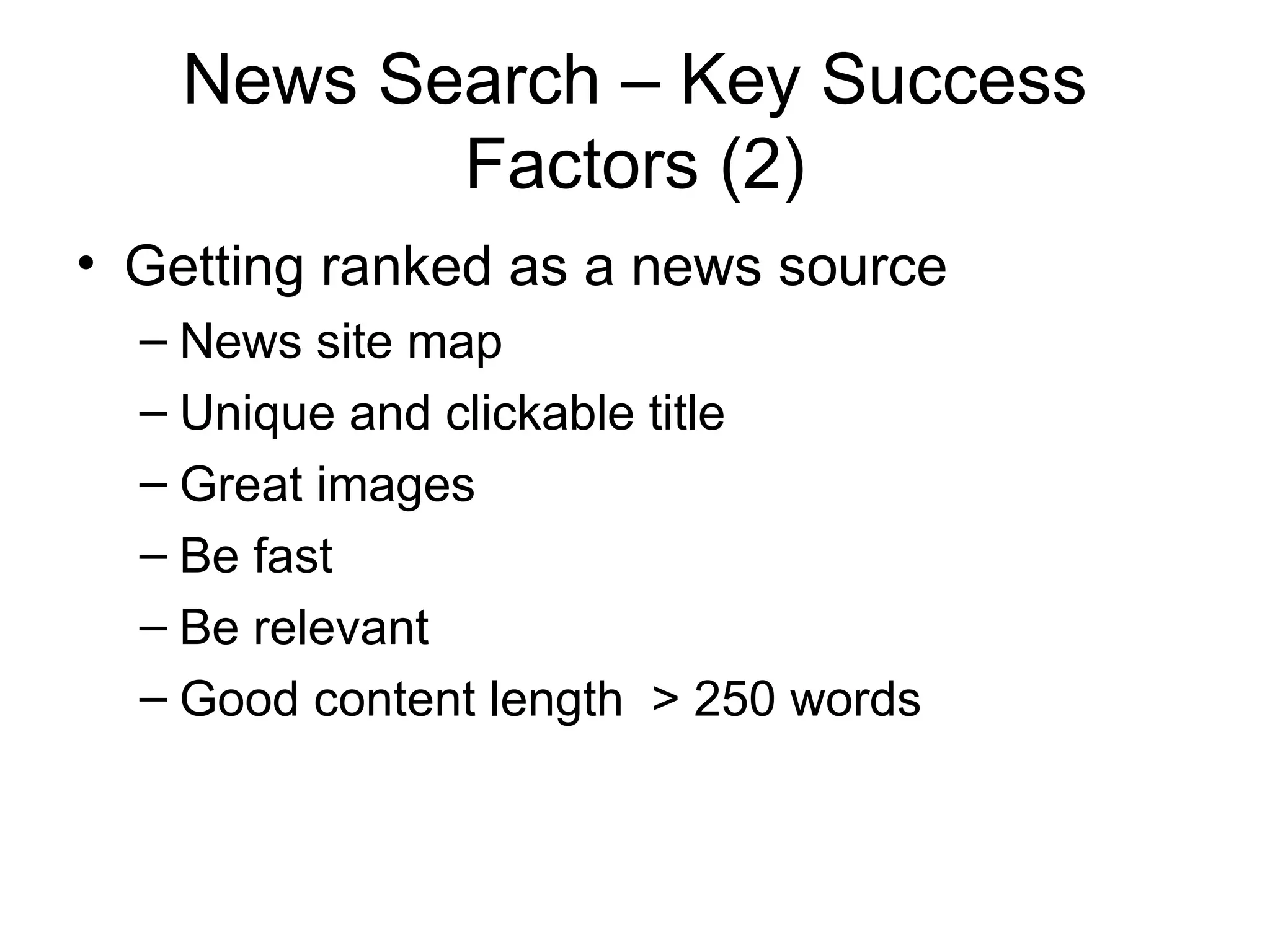 News Search – Key Success
           Factors (2)
• Getting ranked as a news source
  – News site map
  – Unique and clickable title
  – Great images
  – Be fast
  – Be relevant
  – Good content length > 250 words
 