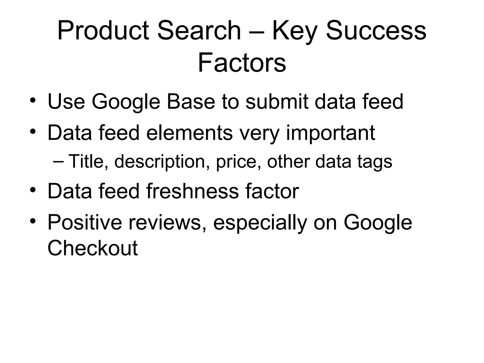 Product Search – Key Success
             Factors
• Use Google Base to submit data feed
• Data feed elements very important
  – Title, description, price, other data tags
• Data feed freshness factor
• Positive reviews, especially on Google
  Checkout
 