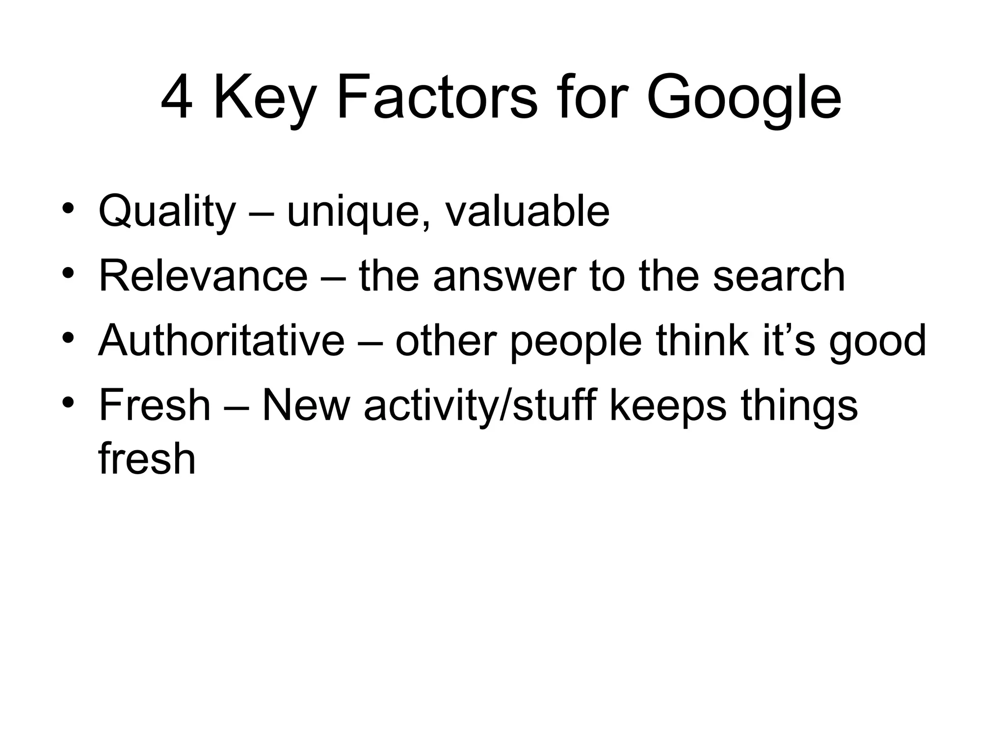 4 Key Factors for Google
•   Quality – unique, valuable
•   Relevance – the answer to the search
•   Authoritative – other people think it’s good
•   Fresh – New activity/stuff keeps things
    fresh
 