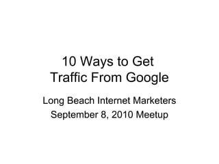 10 Ways to Get
 Traffic From Google
Long Beach Internet Marketers
 September 8, 2010 Meetup
 