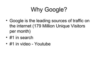 Why Google?
• Google is the leading sources of traffic on
  the internet (179 Million Unique Visitors
  per month)
• #1 in search
• #1 in video - Youtube
 