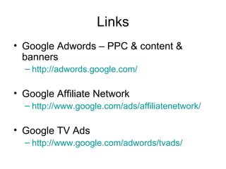 Links
• Google Adwords – PPC & content &
  banners
  – http://adwords.google.com/

• Google Affiliate Network
  – http://www.google.com/ads/affiliatenetwork/

• Google TV Ads
  – http://www.google.com/adwords/tvads/
 