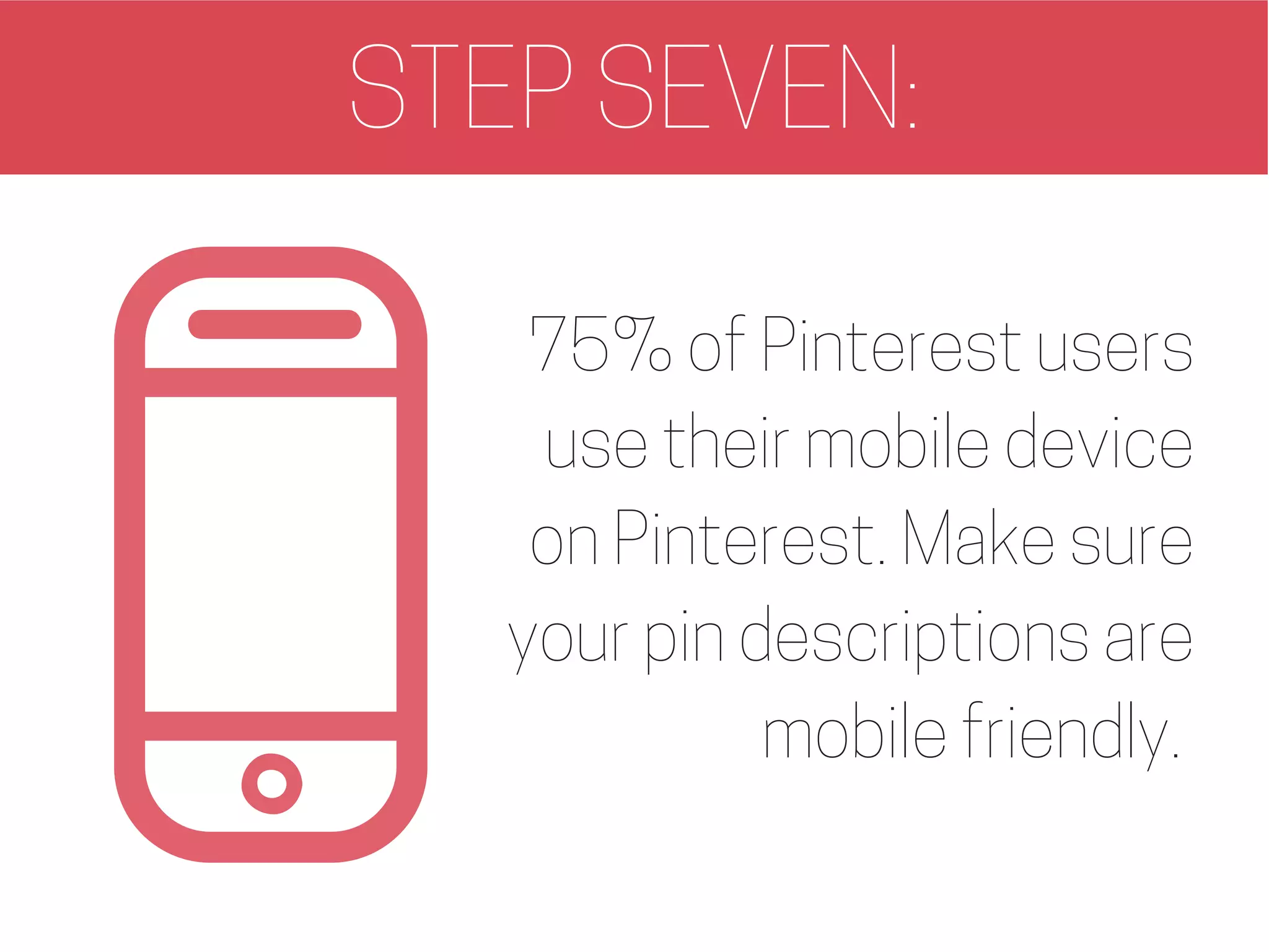 STEP SEVEN:
75% of Pinterest users
use their mobile device
on Pinterest. Make sure
your pin descriptions are
mobile friendly.
 