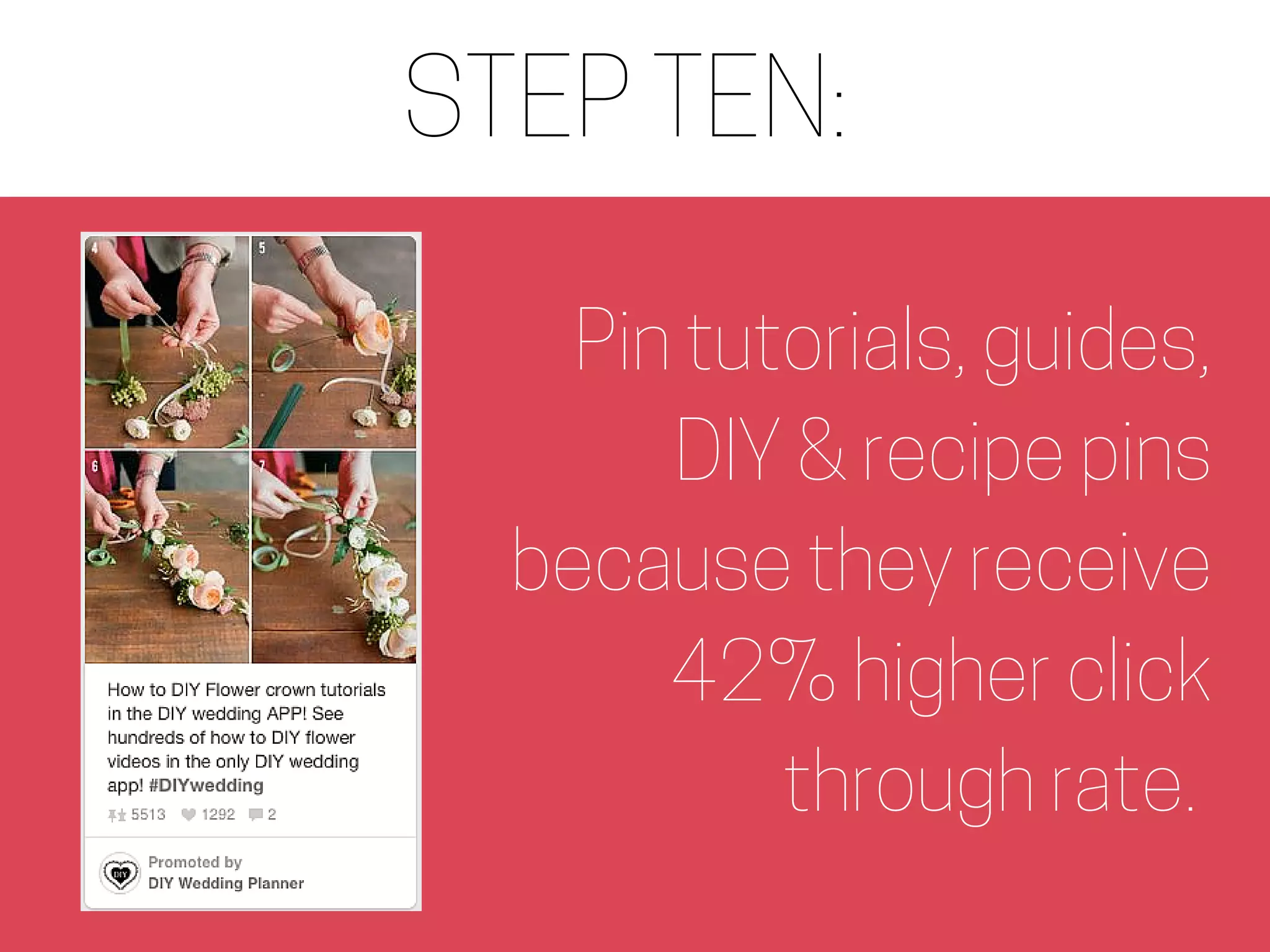 STEP TEN:
Pin tutorials, guides,
DIY & recipe pins
because they receive
42% higher click
through rate.
 