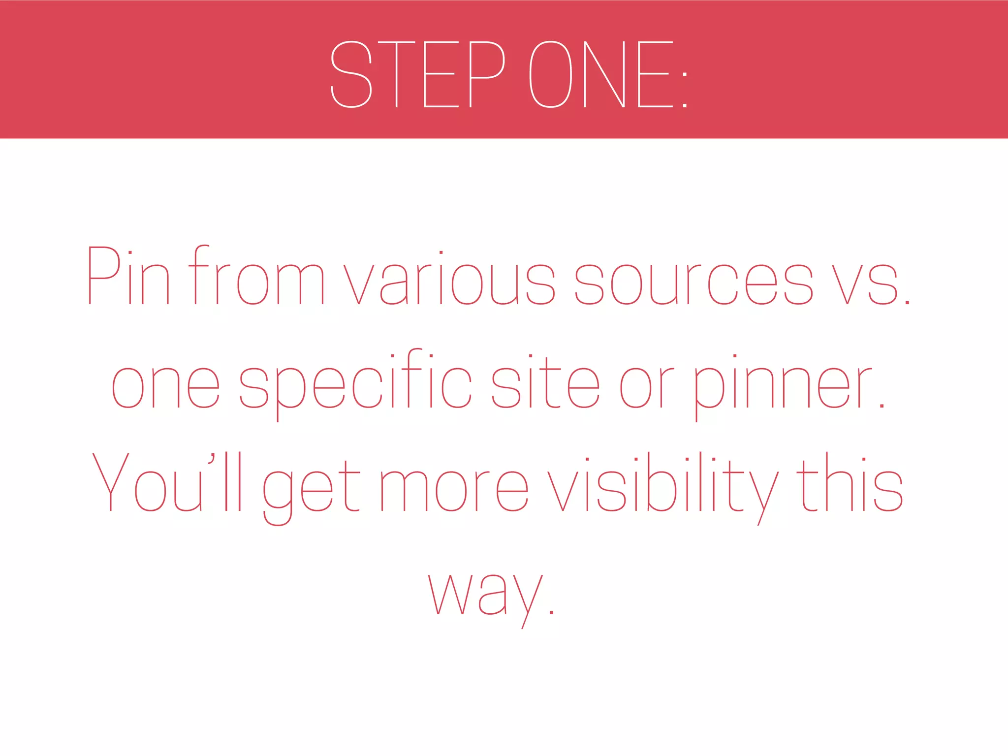 STEP ONE:
Pin from various sources vs.
one specific site or pinner.
You’ll get more visibility this
way.
 