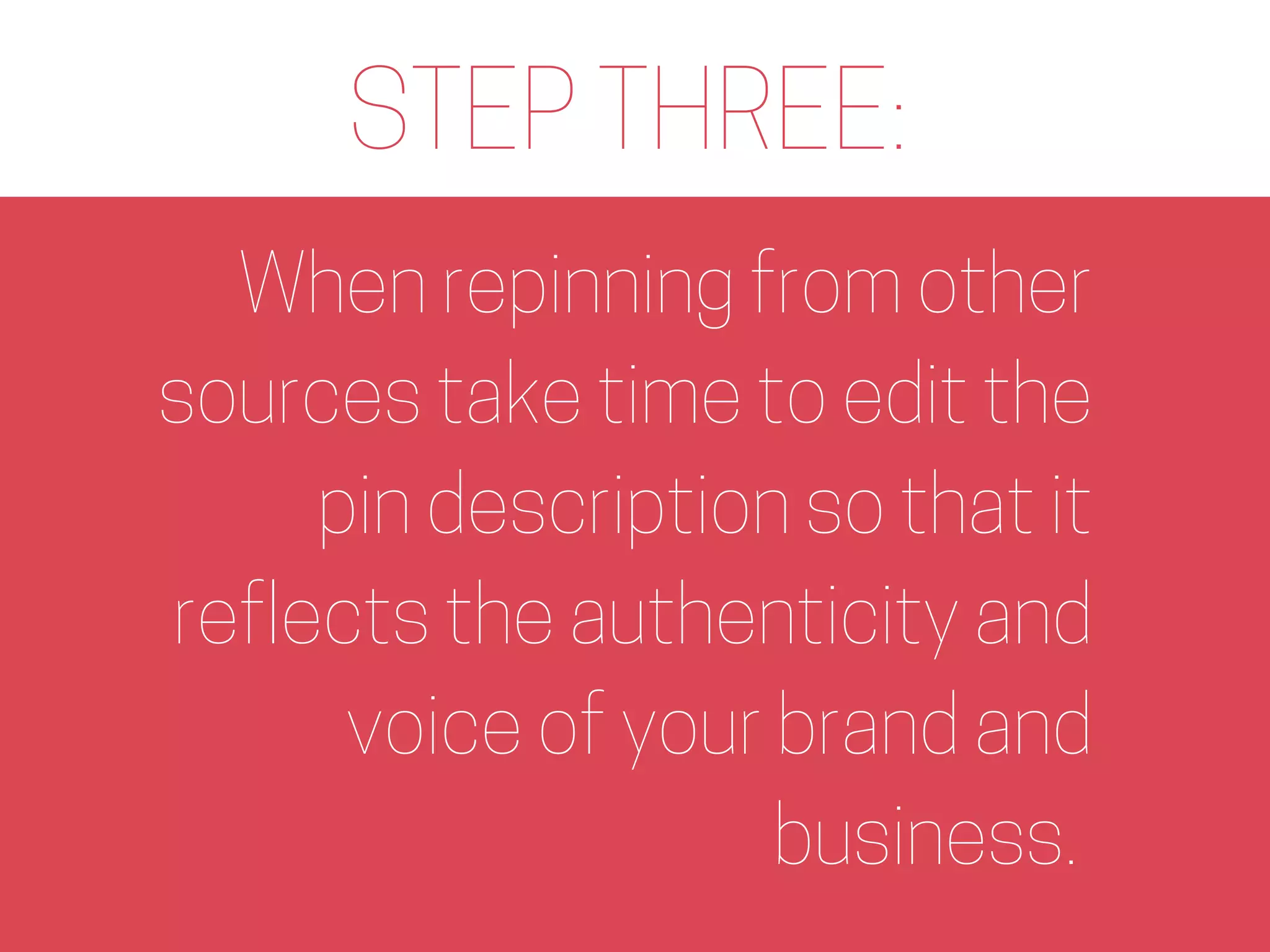 STEP THREE:
When repinning from other
sources take time to edit the
pin description so that it
reflects the authenticity and
voice of your brand and
business.
 