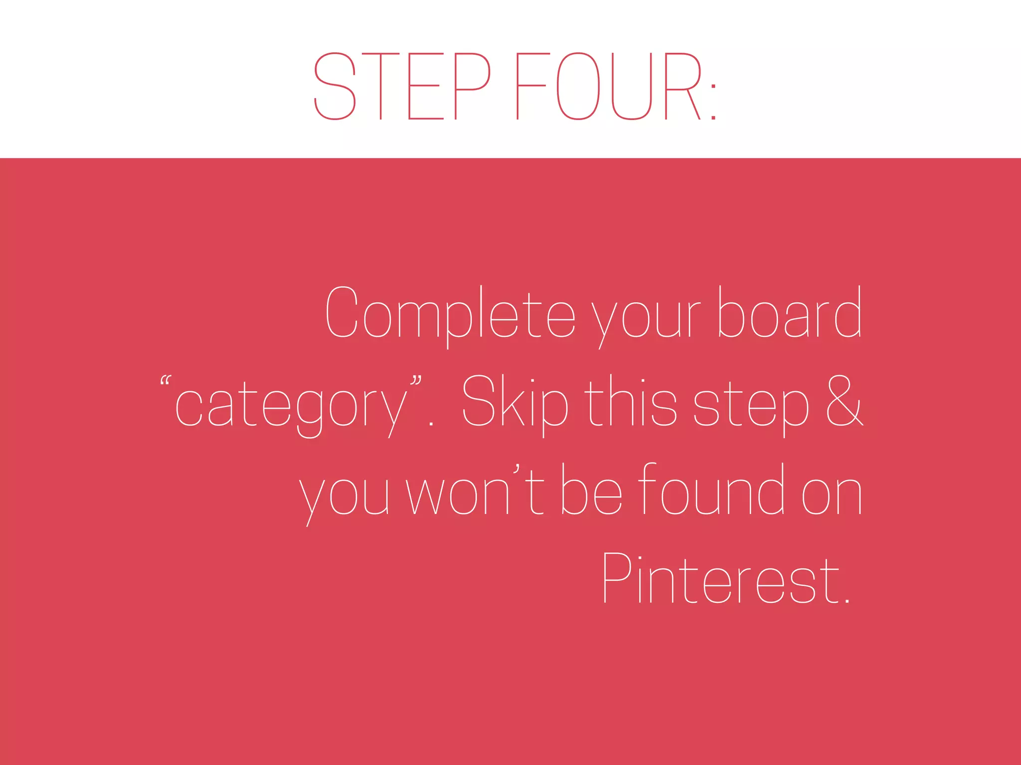 STEP FOUR:
Complete your board
“category”. Skip this step &
you won’t be found on
Pinterest.
 