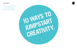 10 WAYS TO
JUMPSTART
CREATIVITY.
LIQUID AGENCY
A FEW IDEAS ON HOW
TO GET NEW IDEAS
BY MARTY NEUMEIER
 