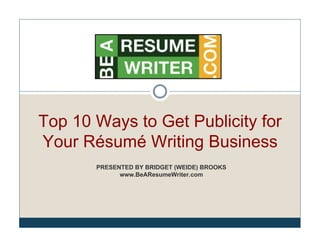 Top 10 Ways to Get Publicity for
Your Résumé Writing Business
       PRESENTED BY BRIDGET (WEIDE) BROOKS
             www.BeAResumeWriter.com
 