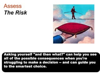 Assess
The Risk

Asking yourself "and then what?" can help you see
all of the possible consequences when you're
struggling...