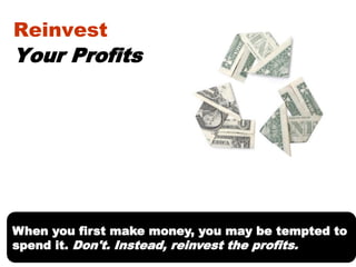 Reinvest

Your Profits

When you first make money, you may be tempted to
spend it. Don't. Instead, reinvest the profits.

 