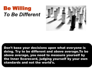 Be Willing
To Be Different

Don't base your decisions upon what everyone is
doing. Try to be different and above average.T...