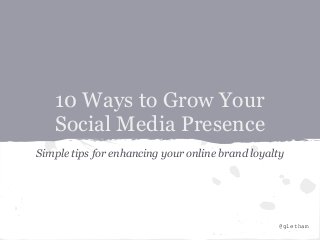 10 Ways to Grow Your
   Social Media Presence
Simple tips for enhancing your online brand loyalty




                                                  @gletham
 