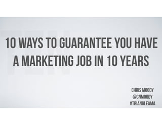 10 WAYS TO GUARANTEE YOU HAVE
A MARKETING JOB IN 10 YEARS
Chris Moody
@cnmoody
#triangleama
TEN
 