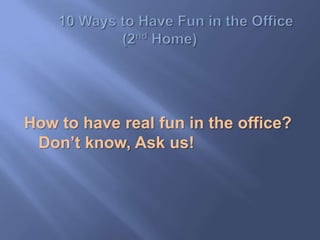 How to have real fun in the office?
 Don’t know, Ask us!
 