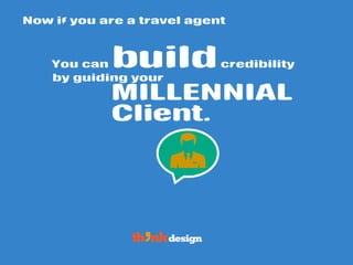 by guiding your
Now if you are a travel agent
Client.
You can build credibility
MILLENNIAL
 