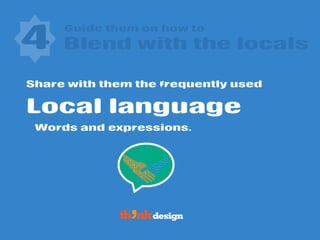 Guide them on how to
Local language
4 Blend with the locals
Words and expressions.
Share with them the frequently used
 