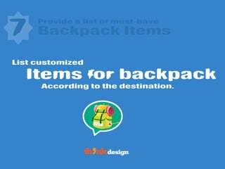 Provide a list of must-have
Items for backpack
7 Backpack Items
List customized
According to the destination.
 