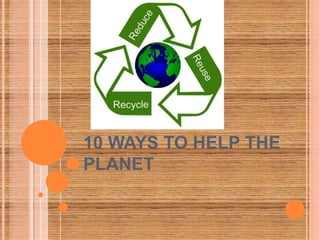 10 WAYS TO HELP THE
PLANET
 