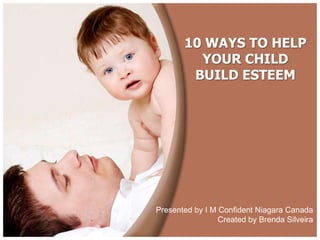 10 WAYS TO HELP 
YOUR CHILD 
BUILD ESTEEM 
Presented by I M Confident Niagara Canada 
Created by Brenda Silveira 
 