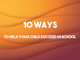 10 Ways
to help your child succeed in school
 
