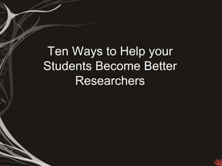 Ten Ways to Help your
Students Become Better
Researchers
 
