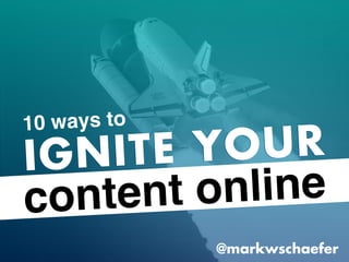 IGNITE YOUR
content online
@markwschaefer
10 ways to
 