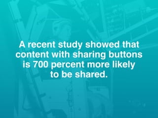 A recent study showed that
content with sharing buttons
is 700 percent more likely
to be shared.
 