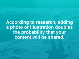 According to research, adding
a photo or illustration doubles
the probability that your
content will be shared.
 