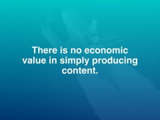 There is no economic
value in simply producing
content.
 