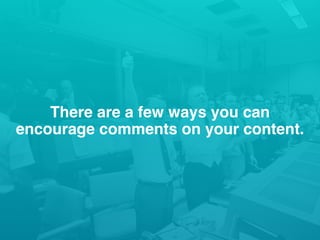 There are a few ways you can
encourage comments on your content.
 