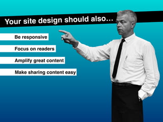Be responsive
Your site design should also…
Make sharing content easy
Amplify great content
Focus on readers
 