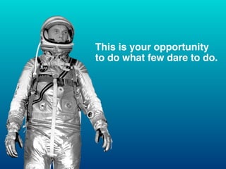 This is your opportunity
to do what few dare to do.
 