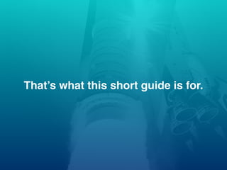 That’s what this short guide is for.
 