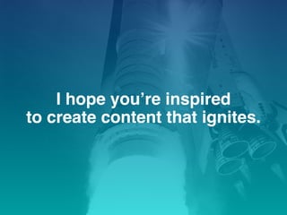 I hope you’re inspired
to create content that ignites.
 