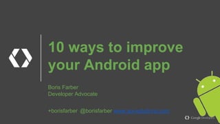 10 ways to improve your Android app
Boris Farber
@borisfarber
 