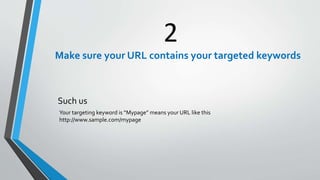 2
Make sure your URL contains your targeted keywords
Such us
Your targeting keyword is “Mypage” means your URL like this
http://www.sample.com/mypage
