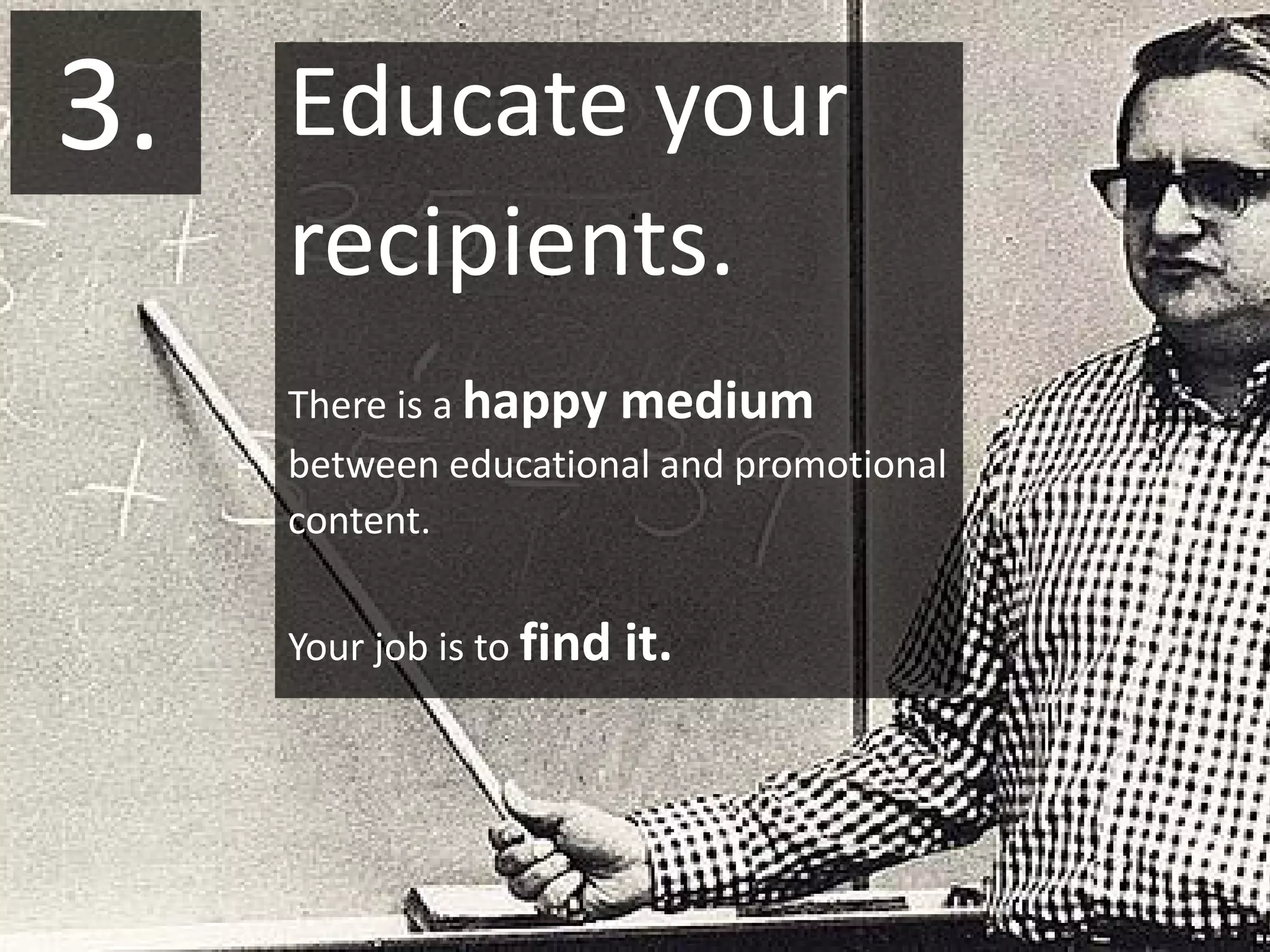 3.   Educate your
     recipients.
     There is a happy medium
     between educational and promotional
     content.

     Your job is to find it.
 