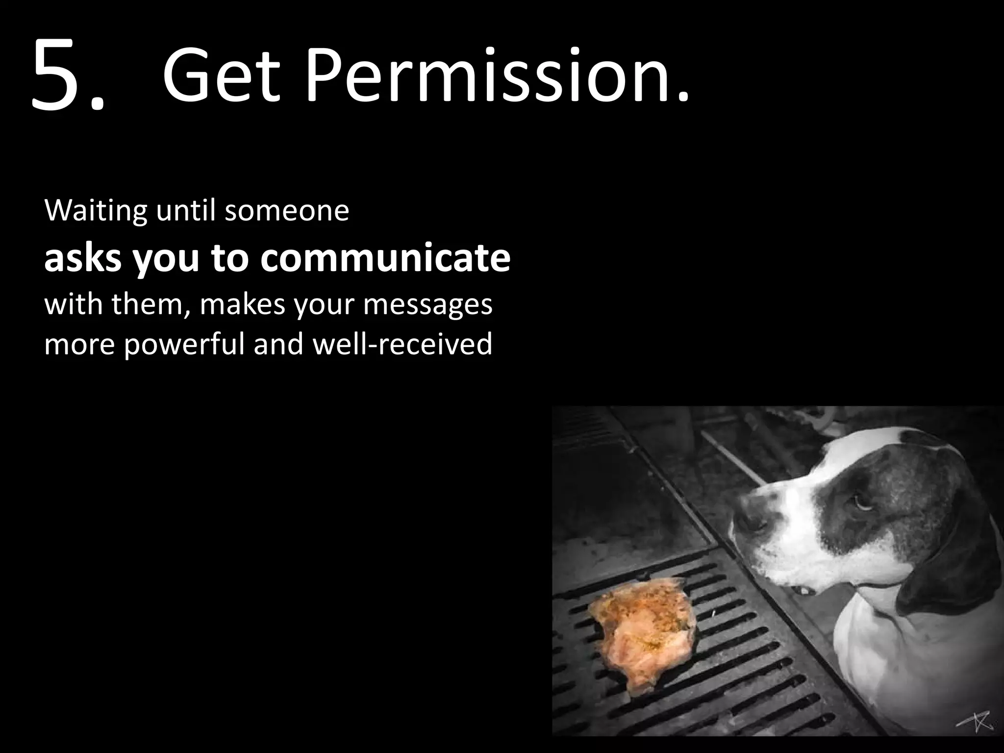 5.      Get Permission.
Waiting until someone
asks you to communicate
with them, makes your messages
more powerful and well-received
 