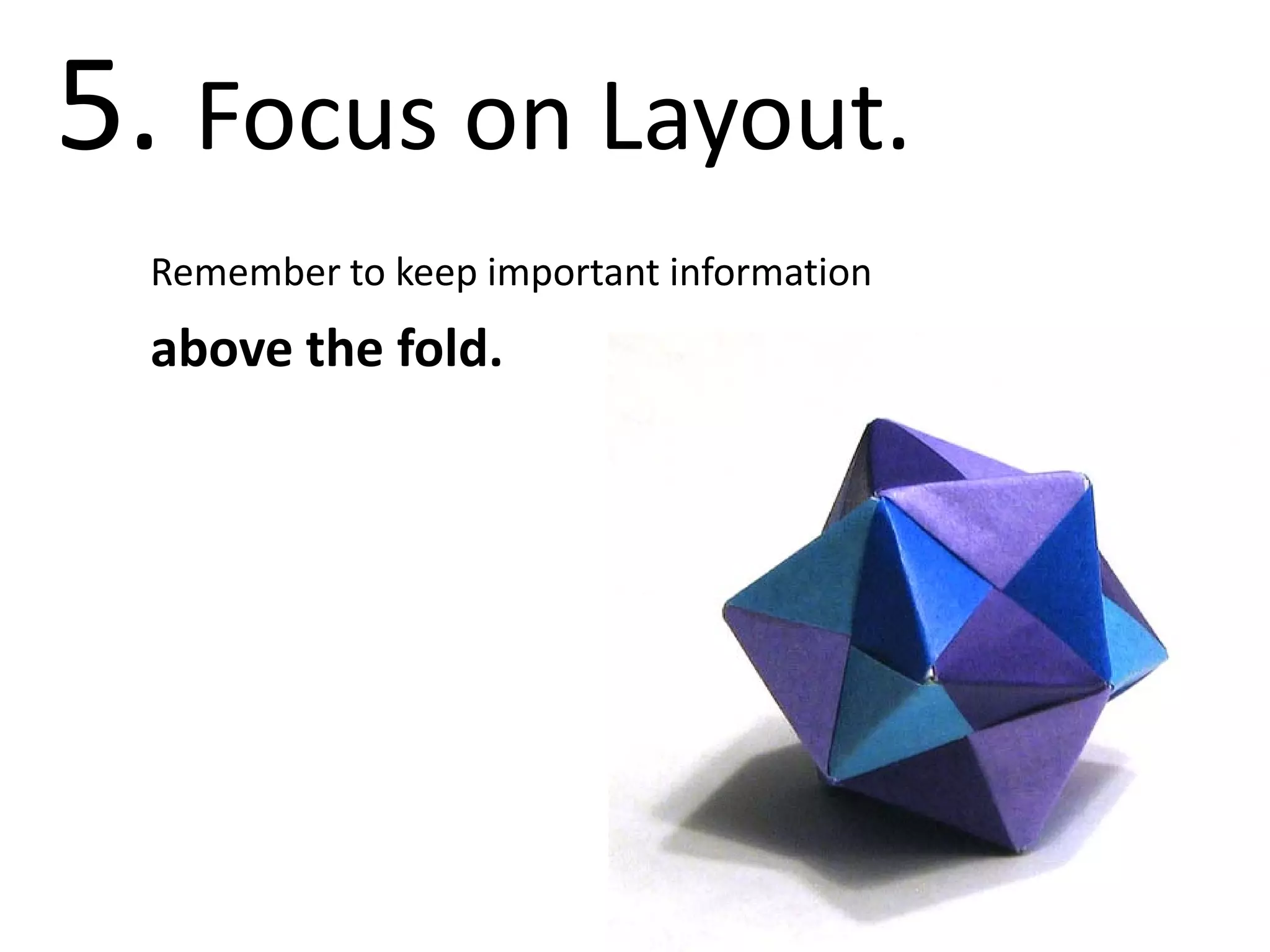 5. Focus on Layout.
  Remember to keep important information
  above the fold.
 