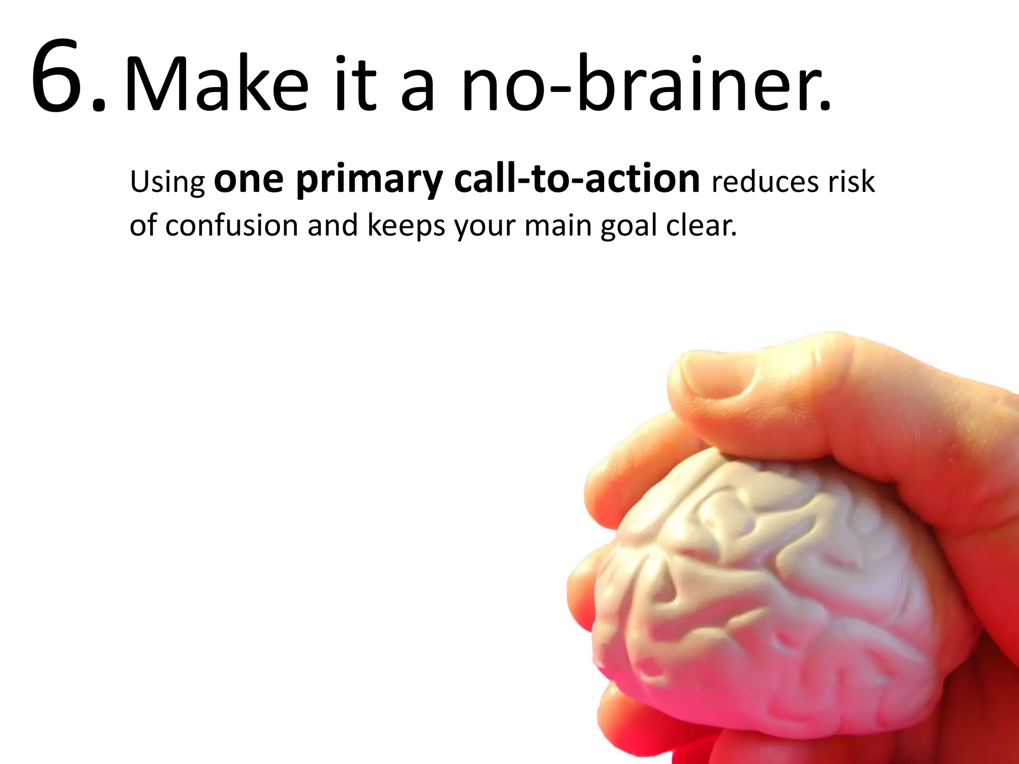 6. Make it a no-brainer.
   Using one primary call-to-action reduces risk
   of confusion and keeps your main goal clear.
 