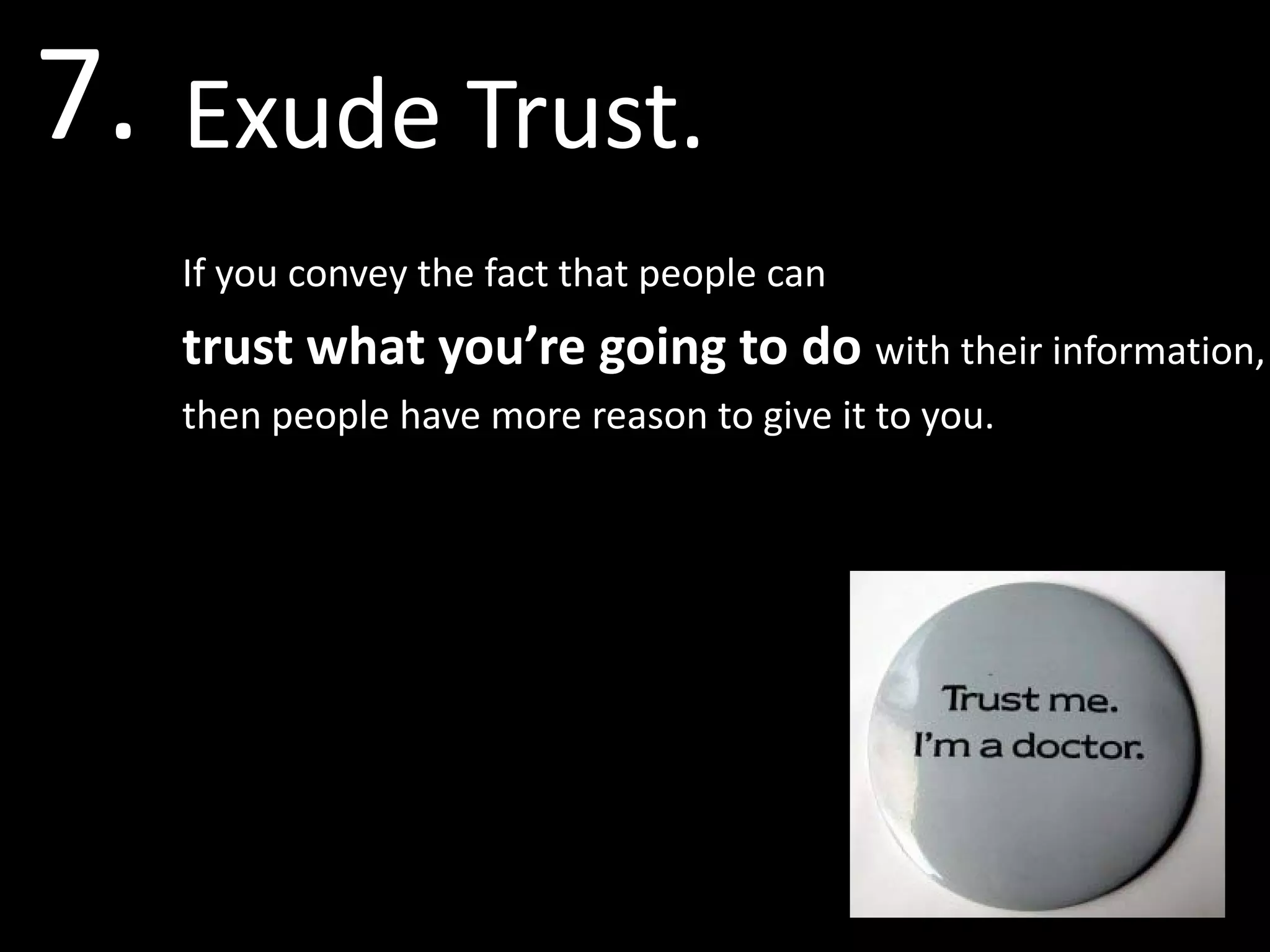 7. Exude Trust.
   If you convey the fact that people can
   trust what you’re going to do with their information,
   then people have more reason to give it to you.
 