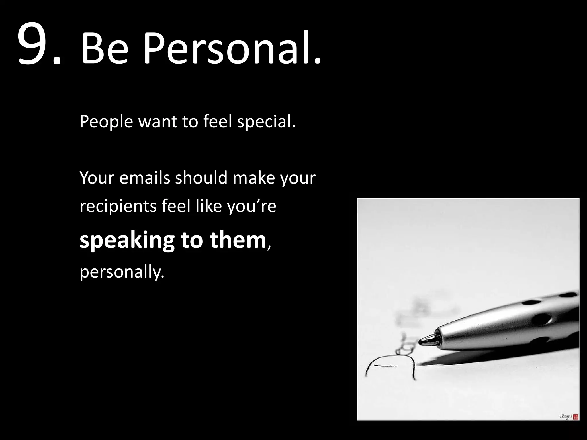 9. Be Personal.
   People want to feel special.

   Your emails should make your
   recipients feel like you’re
   speaking to them,
   personally.
 